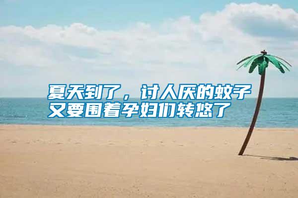 夏天到了，討人厭的蚊子又要圍著孕婦們轉(zhuǎn)悠了