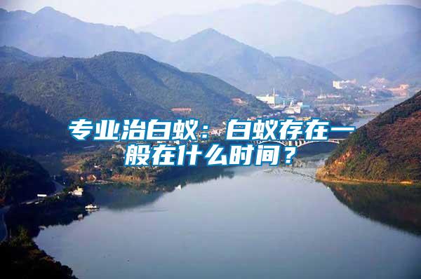 專業治白蟻：白蟻存在一般在什么時間？