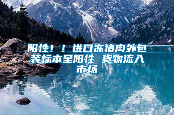 陽性?。∵M口凍豬肉外包裝標本呈陽性 貨物流入市場
