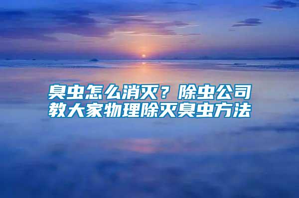 臭蟲怎么消滅？除蟲公司教大家物理除滅臭蟲方法