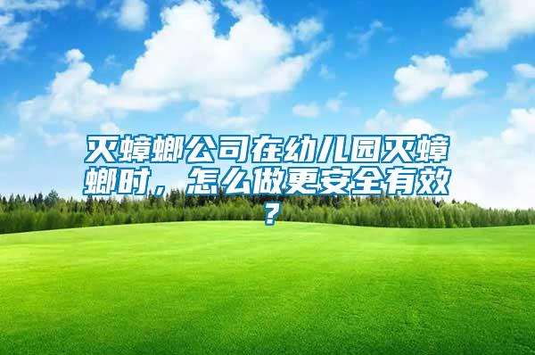 滅蟑螂公司在幼兒園滅蟑螂時，怎么做更安全有效？