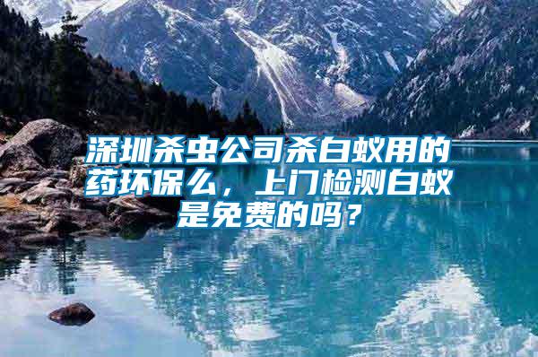 深圳殺蟲公司殺白蟻用的藥環(huán)保么，上門檢測白蟻是免費的嗎？