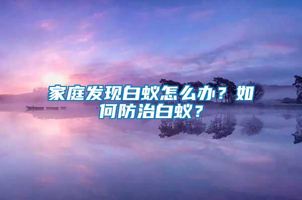 家庭發(fā)現(xiàn)白蟻怎么辦？如何防治白蟻？