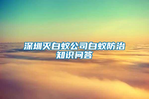 深圳滅白蟻公司白蟻防治知識(shí)問(wèn)答