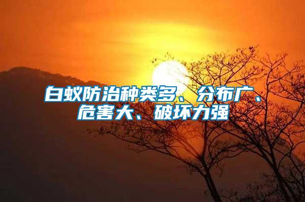 白蟻防治種類多、分布廣、危害大、破壞力強