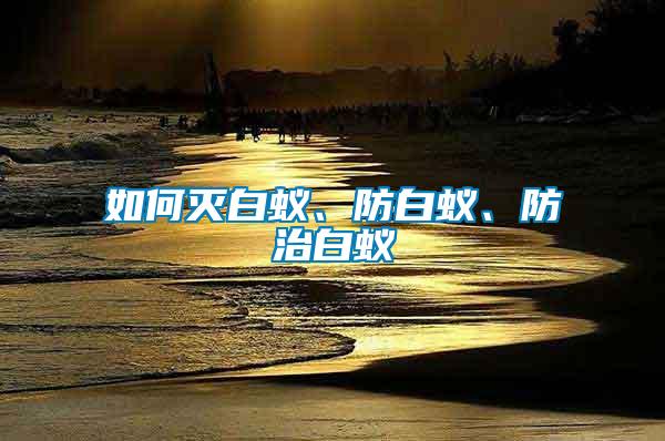 如何滅白蟻、防白蟻、防治白蟻