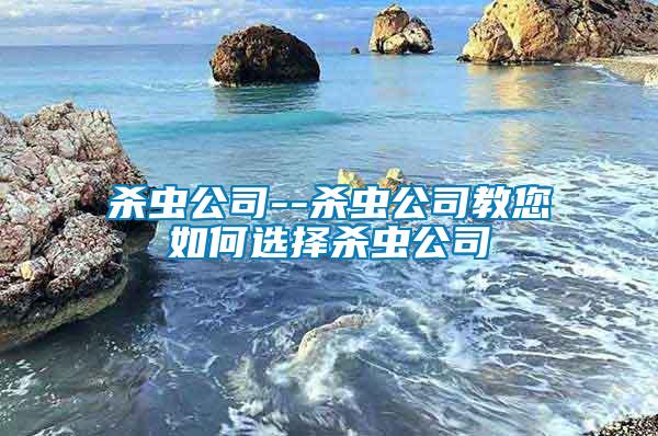 殺蟲(chóng)公司--殺蟲(chóng)公司教您如何選擇殺蟲(chóng)公司