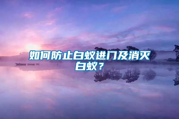如何防止白蟻進(jìn)門(mén)及消滅白蟻？