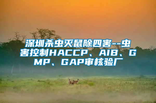 深圳殺蟲(chóng)滅鼠除四害--蟲(chóng)害控制HACCP、AIB、GMP、GAP審核驗(yàn)廠